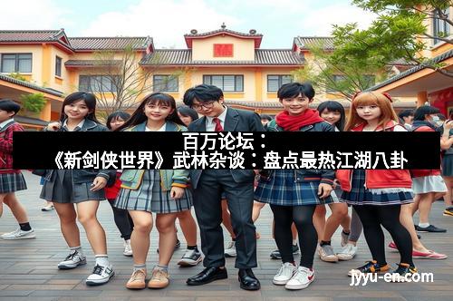 百万论坛：《新剑侠世界》武林杂谈：盘点最热江湖八卦