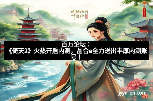 百万论坛：《倚天2》火热开启内测，晶合e全力送出丰厚内测账号！