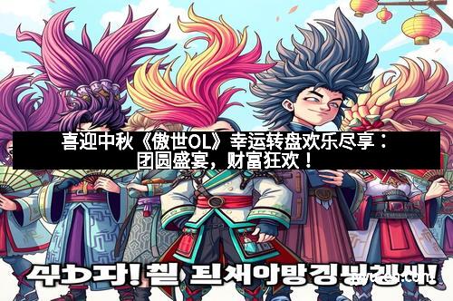 喜迎中秋《傲世OL》幸运转盘欢乐尽享：团圆盛宴，财富狂欢！
